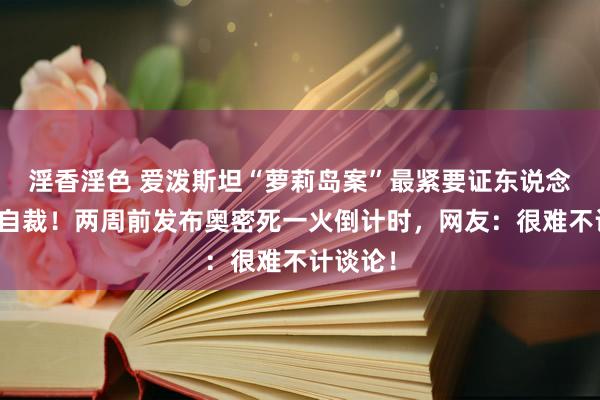 淫香淫色 爱泼斯坦“萝莉岛案”最紧要证东说念主蹊跷自裁！两周前发布奥密死一火倒计时，网友：很难不计谈论！