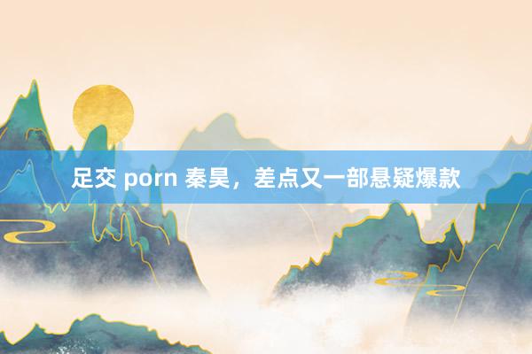 足交 porn 秦昊，差点又一部悬疑爆款