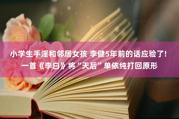 小学生手淫和邻居女孩 李健5年前的话应验了! 一首《李白》将“天后”单依纯打回原形